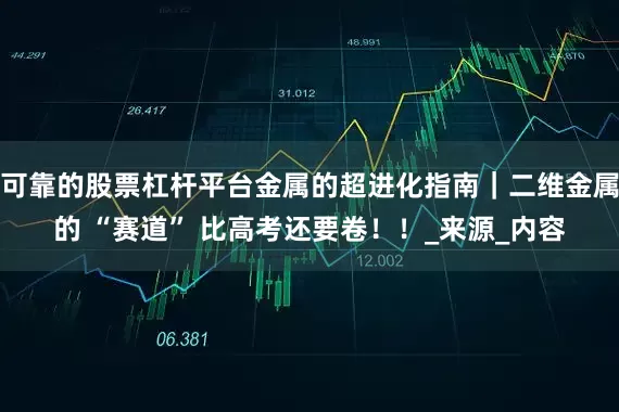 可靠的股票杠杆平台金属的超进化指南｜二维金属的 “赛道” 比高考还要卷！！_来源_内容