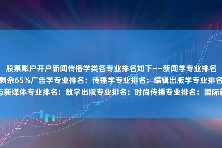 股票账户开户新闻传播学类各专业排名如下——新闻学专业排名：广播电视学专业排名：展开剩余65%广告学专业排名：传播学专业排名：编辑出版学专业排名：网络与新媒体专业排名：数字出版专业排名：时尚传播专业排名：国际新闻与传播专业排名：-完-发布于：北京市