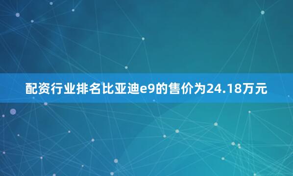 配资行业排名比亚迪e9的售价为24.18万元