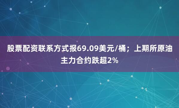 股票配资联系方式报69.09美元/桶；上期所原油主力合约跌超2%