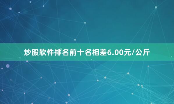 炒股软件排名前十名相差6.00元/公斤