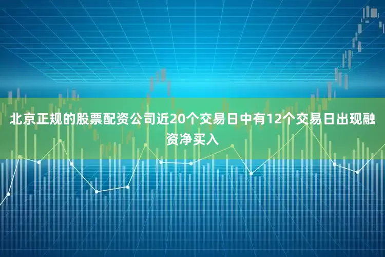 北京正规的股票配资公司近20个交易日中有12个交易日出现融资净买入