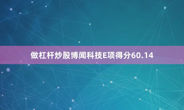 做杠杆炒股博闻科技E项得分60.14