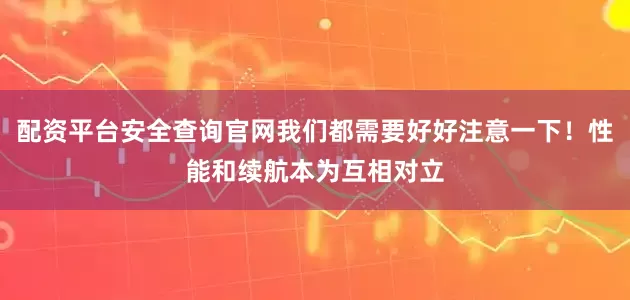 配资平台安全查询官网我们都需要好好注意一下！性能和续航本为互相对立
