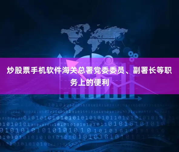炒股票手机软件海关总署党委委员、副署长等职务上的便利