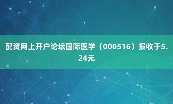 配资网上开户论坛国际医学（000516）报收于5.24元