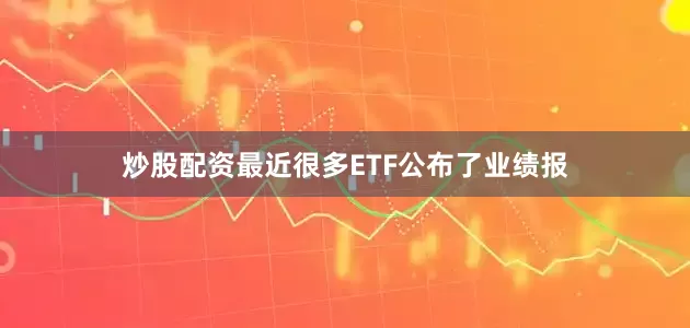 炒股配资最近很多ETF公布了业绩报