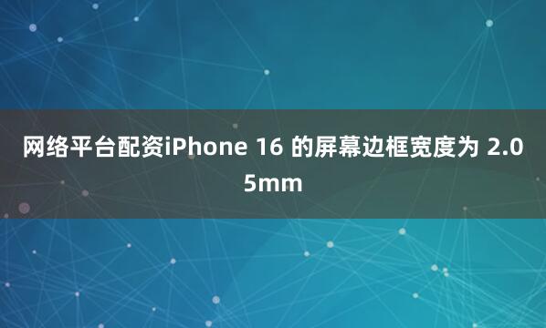 网络平台配资iPhone 16 的屏幕边框宽度为 2.05mm