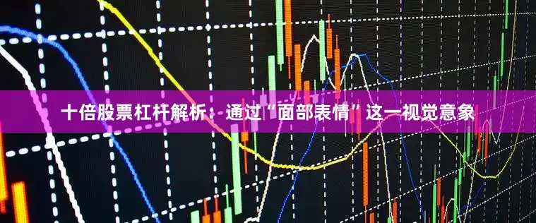 十倍股票杠杆解析：通过“面部表情”这一视觉意象