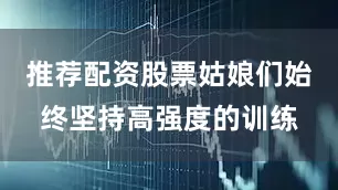 推荐配资股票姑娘们始终坚持高强度的训练