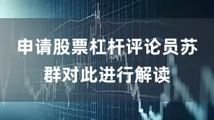 申请股票杠杆评论员苏群对此进行解读