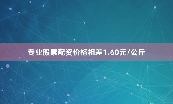 专业股票配资价格相差1.60元/公斤