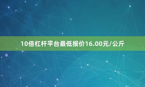 10倍杠杆平台最低报价16.00元/公斤