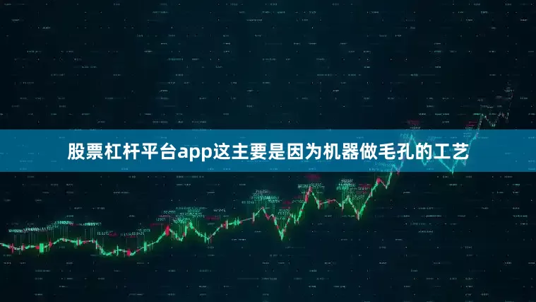 股票杠杆平台app这主要是因为机器做毛孔的工艺