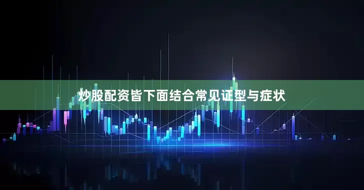 炒股配资皆下面结合常见证型与症状