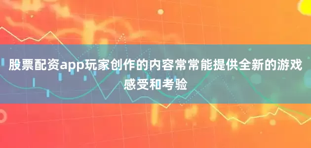 股票配资app玩家创作的内容常常能提供全新的游戏感受和考验