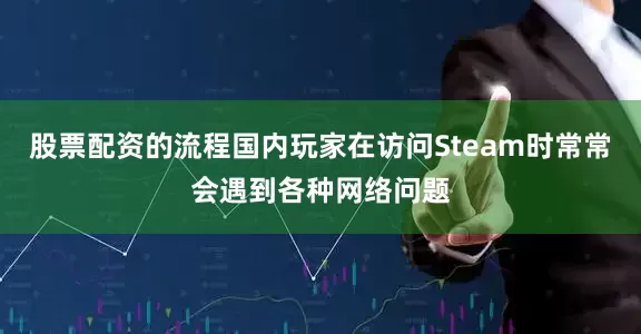 股票配资的流程国内玩家在访问Steam时常常会遇到各种网络问题