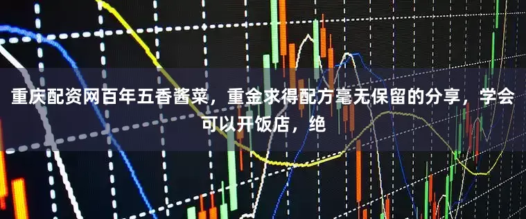 重庆配资网百年五香酱菜，重金求得配方毫无保留的分享，学会可以开饭店，绝