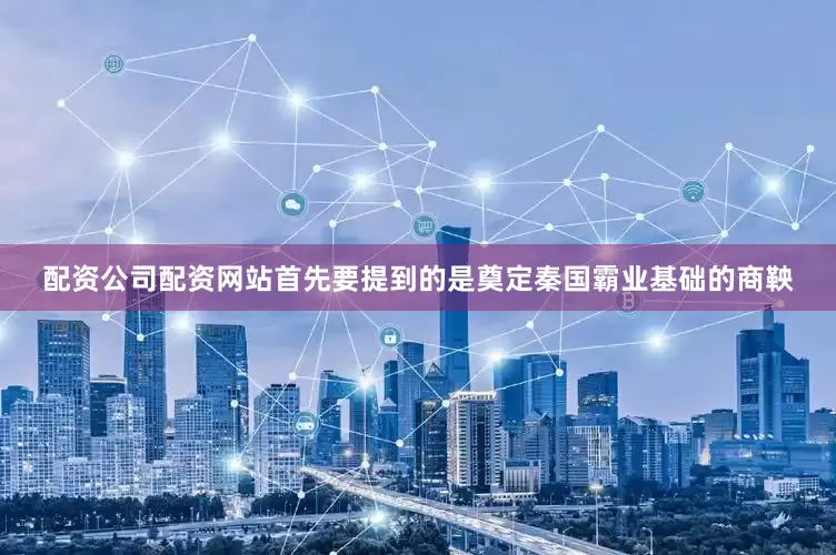 配资公司配资网站首先要提到的是奠定秦国霸业基础的商鞅
