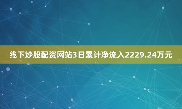 线下炒股配资网站3日累计净流入2229.24万元