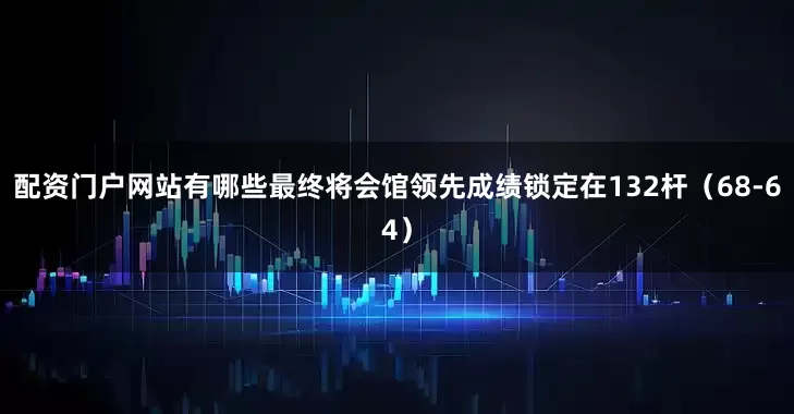 配资门户网站有哪些最终将会馆领先成绩锁定在132杆（68-64）
