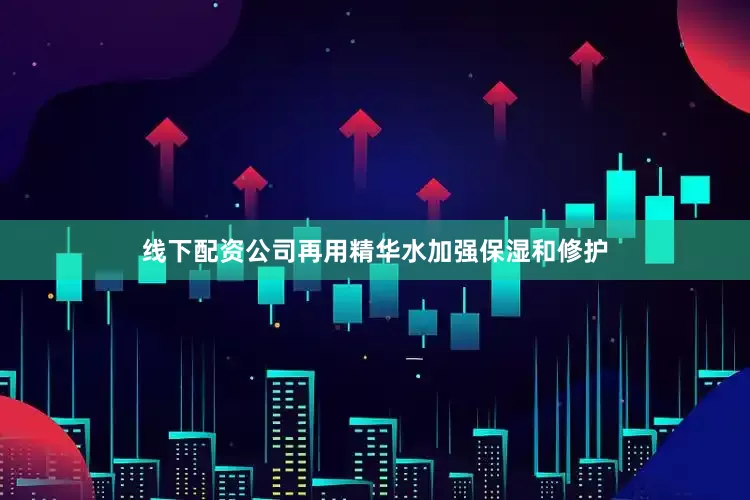 线下配资公司再用精华水加强保湿和修护