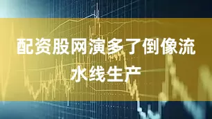 配资股网演多了倒像流水线生产