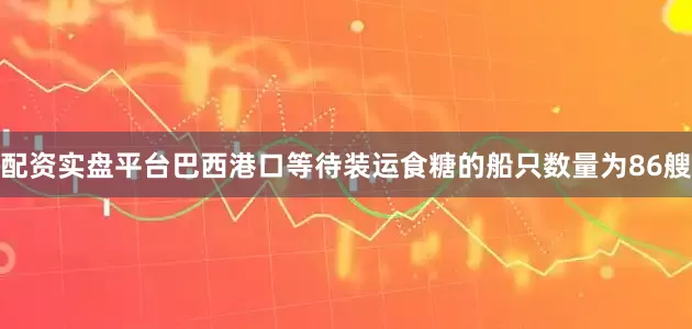 配资实盘平台巴西港口等待装运食糖的船只数量为86艘
