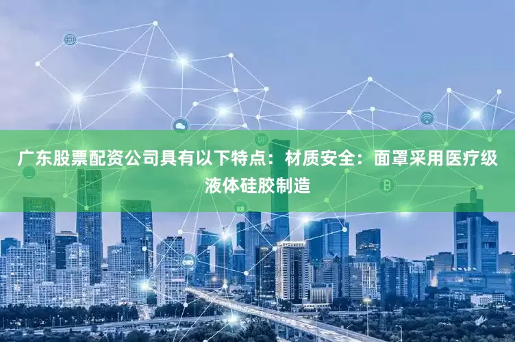 广东股票配资公司具有以下特点：材质安全：面罩采用医疗级液体硅胶制造