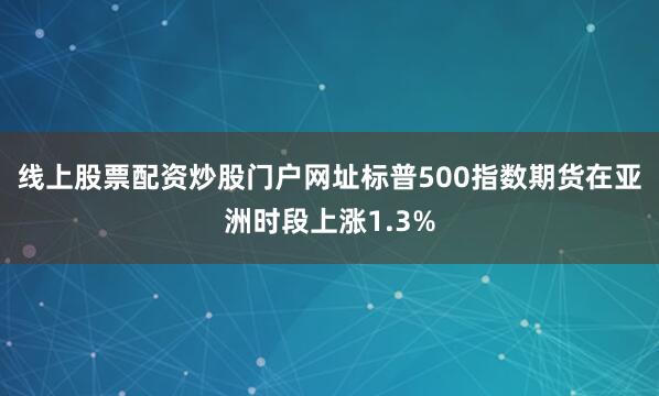线上股票配资炒股门户网址标普500指数期货在亚洲时段上涨1.3%