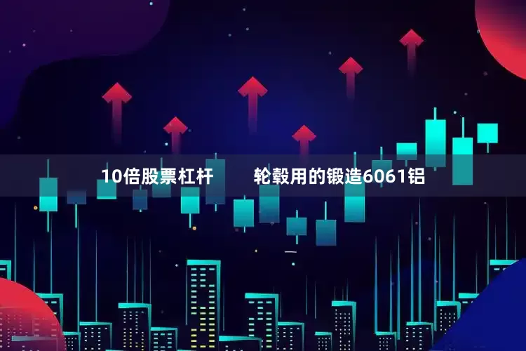 10倍股票杠杆        轮毂用的锻造6061铝