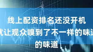 线上配资排名还没开机就让观众嗅到了不一样的味道