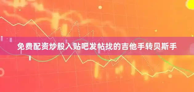 免费配资炒股入贴吧发帖找的吉他手转贝斯手