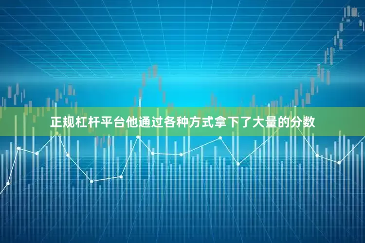 正规杠杆平台他通过各种方式拿下了大量的分数