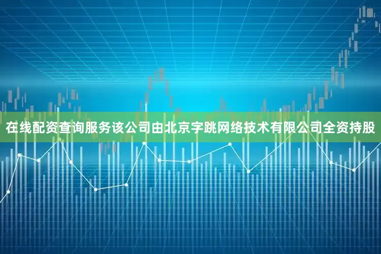 在线配资查询服务该公司由北京字跳网络技术有限公司全资持股