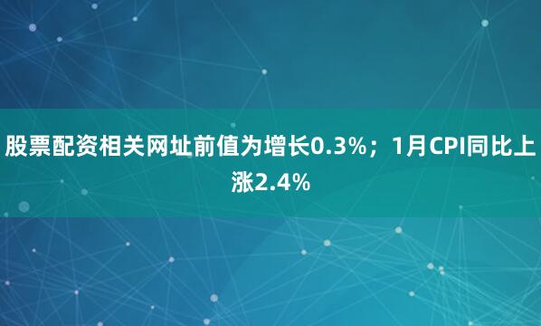 股票配资相关网址前值为增长0.3%；1月CPI同比上涨2.4%