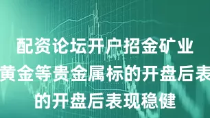 配资论坛开户招金矿业、山东黄金等贵金属标的开盘后表现稳健