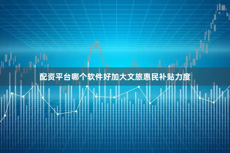 配资平台哪个软件好加大文旅惠民补贴力度