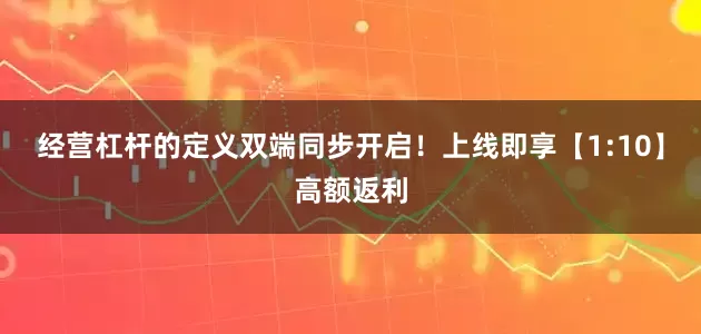 经营杠杆的定义双端同步开启！上线即享【1:10】高额返利
