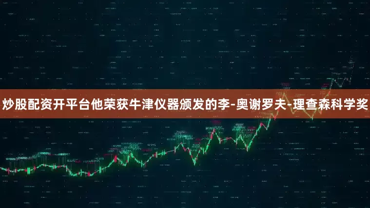 炒股配资开平台他荣获牛津仪器颁发的李-奥谢罗夫-理查森科学奖