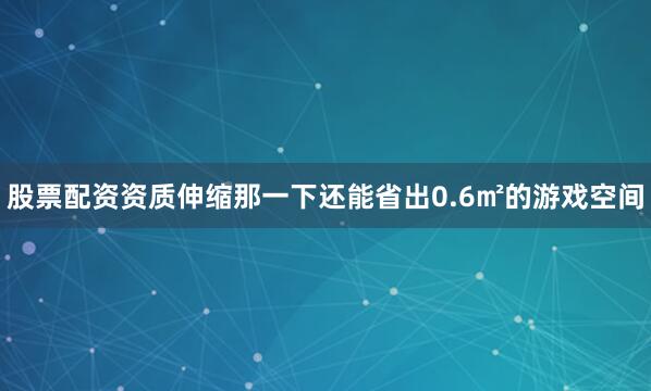 股票配资资质伸缩那一下还能省出0.6㎡的游戏空间