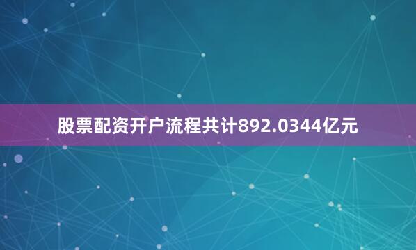 股票配资开户流程共计892.0344亿元