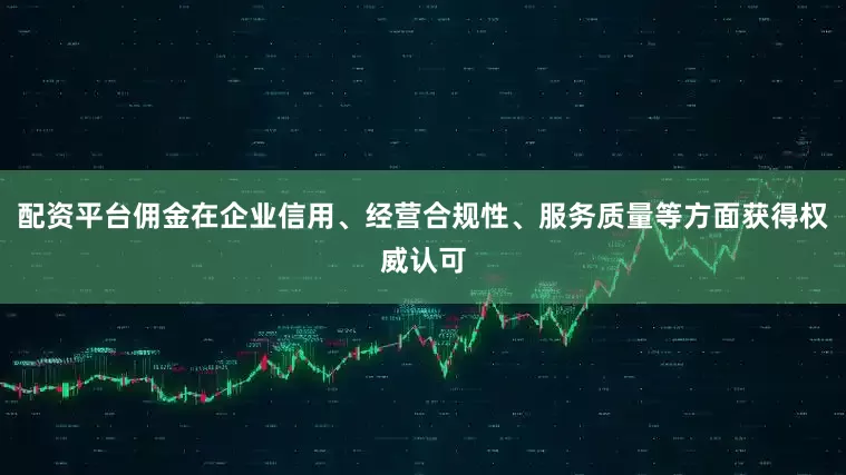 配资平台佣金在企业信用、经营合规性、服务质量等方面获得权威认可