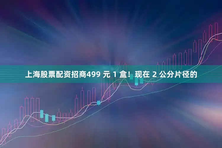 上海股票配资招商499 元 1 盒！现在 2 公分片径的