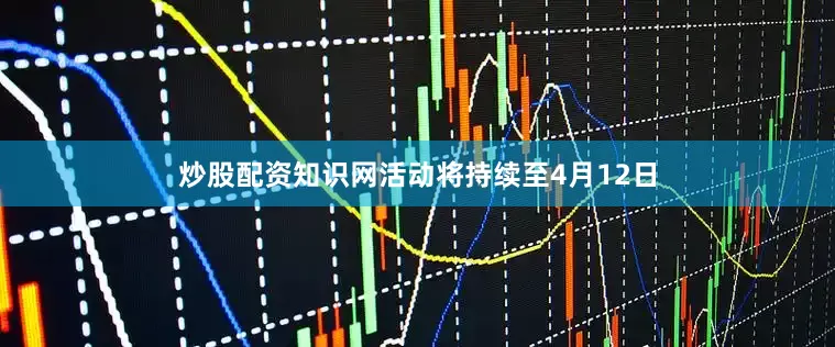 炒股配资知识网活动将持续至4月12日