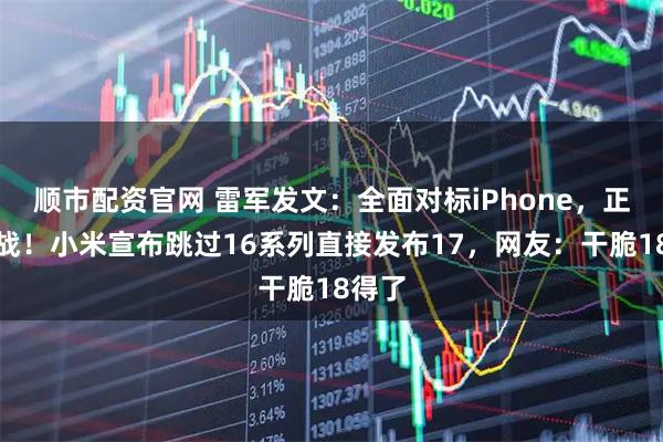 顺市配资官网 雷军发文：全面对标iPhone，正面迎战！小米宣布跳过16系列直接发布17，网友：干脆18得了