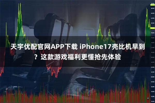 天宇优配官网APP下载 iPhone17壳比机早到？这款游戏福利更懂抢先体验