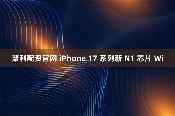 聚利配资官网 iPhone 17 系列新 N1 芯片 Wi