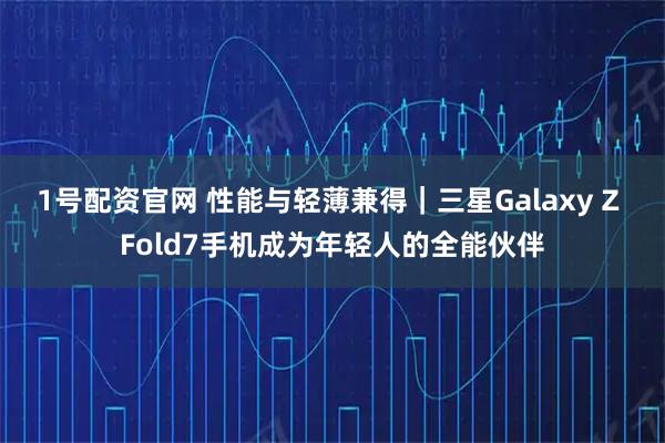 1号配资官网 性能与轻薄兼得｜三星Galaxy Z Fold7手机成为年轻人的全能伙伴