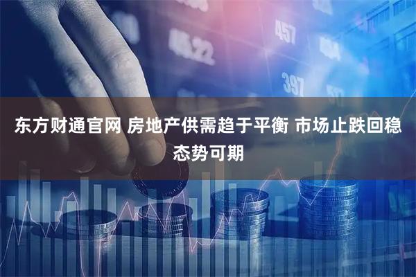 东方财通官网 房地产供需趋于平衡 市场止跌回稳态势可期